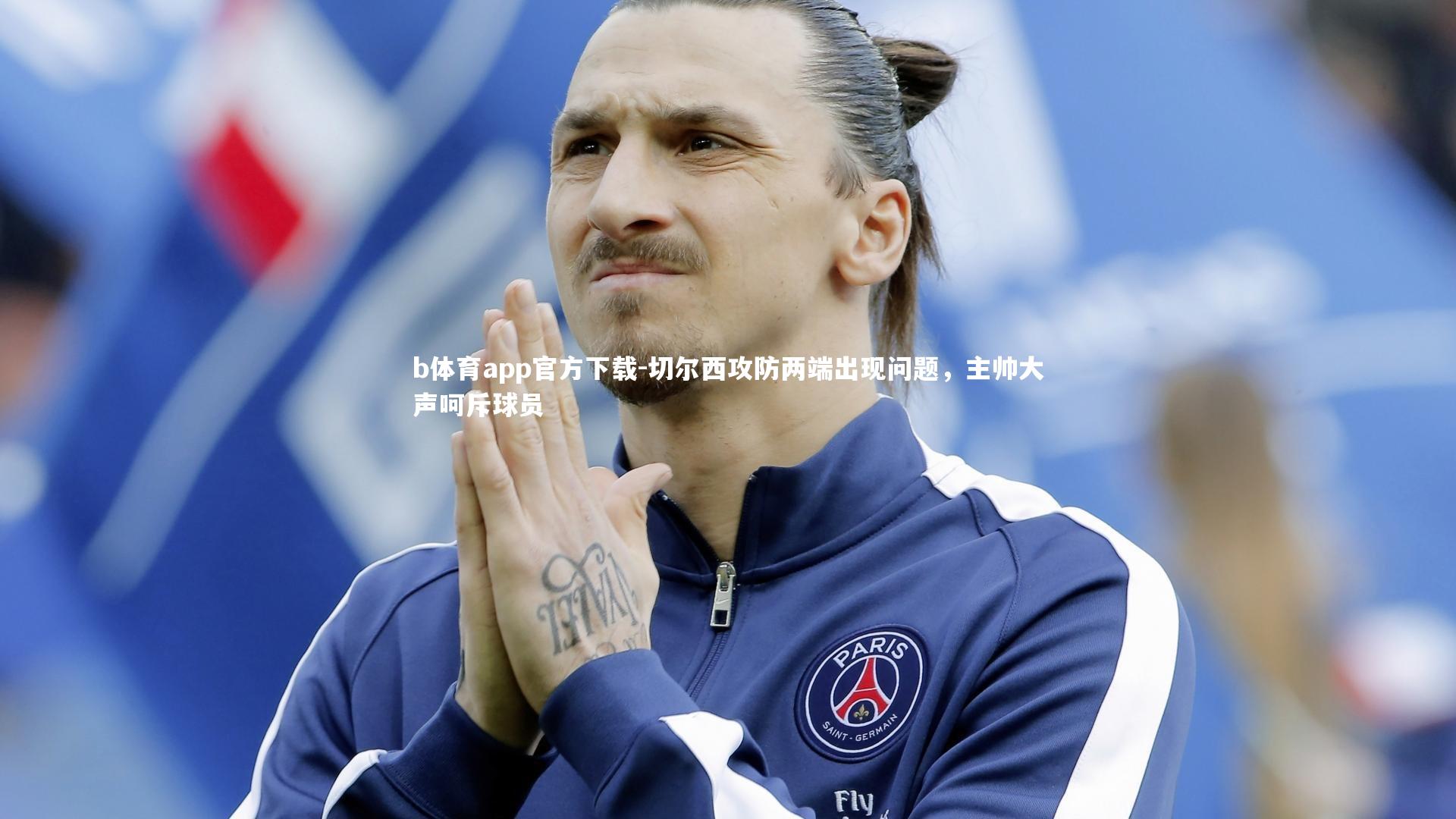 b体育app官方下载-切尔西攻防两端出现问题，主帅大声呵斥球员