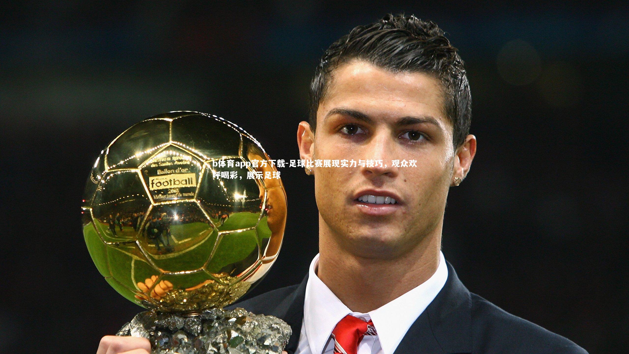 b体育app官方下载-足球比赛展现实力与技巧，观众欢呼喝彩，展示足球