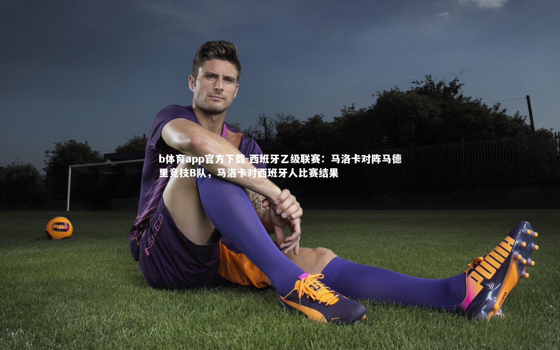 b体育app官方下载-西班牙乙级联赛：马洛卡对阵马德里竞技B队，马洛卡对西班牙人比赛结果