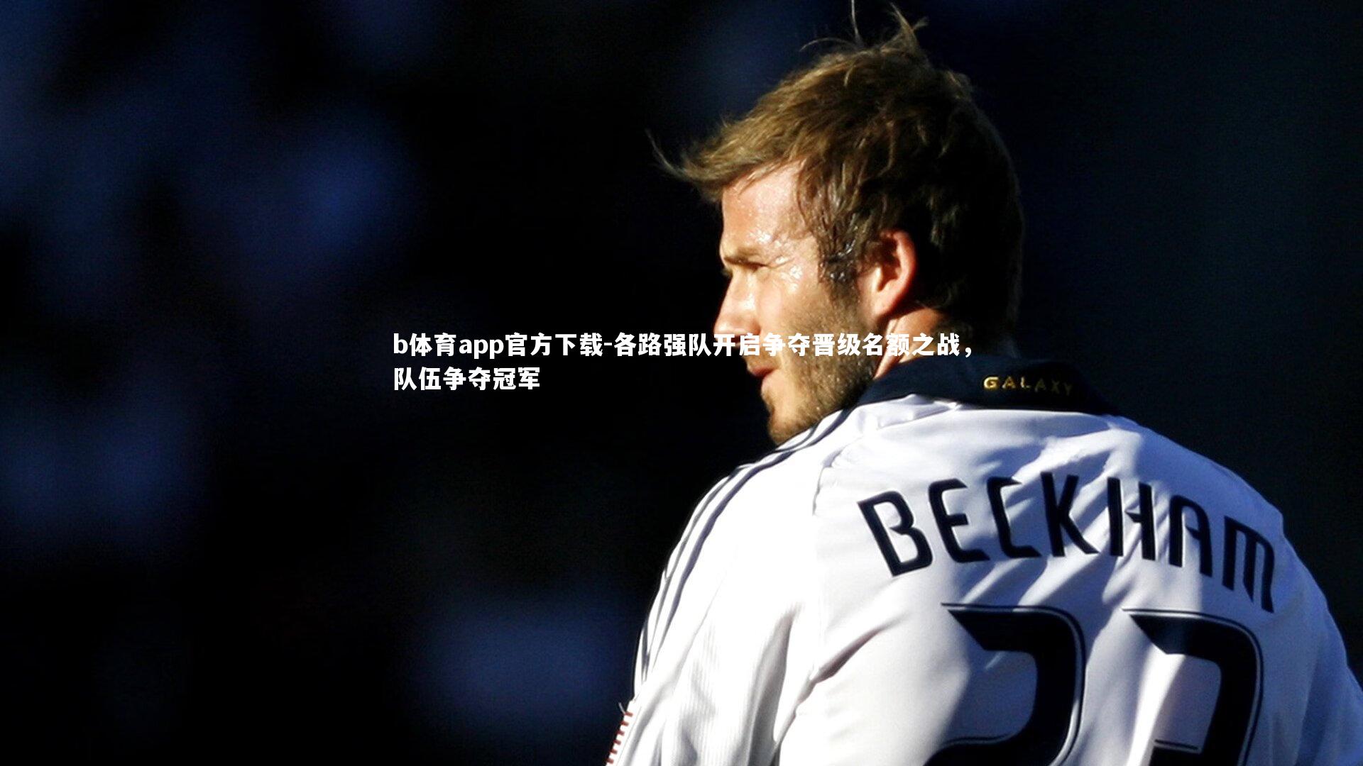 b体育app官方下载-各路强队开启争夺晋级名额之战，队伍争夺冠军