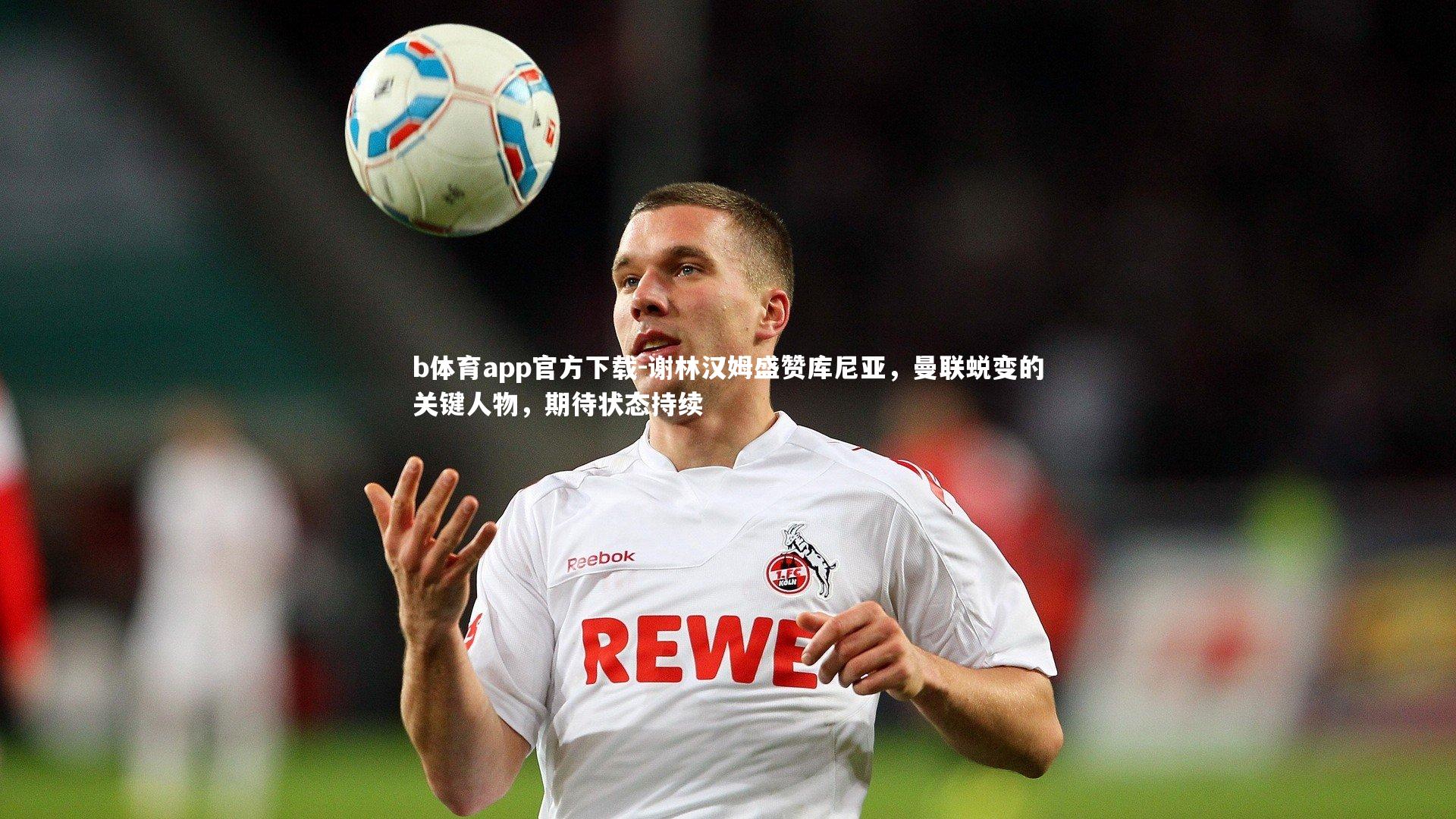 谢林汉姆盛赞库尼亚,曼联蜕变的关键人物,期待状态持续