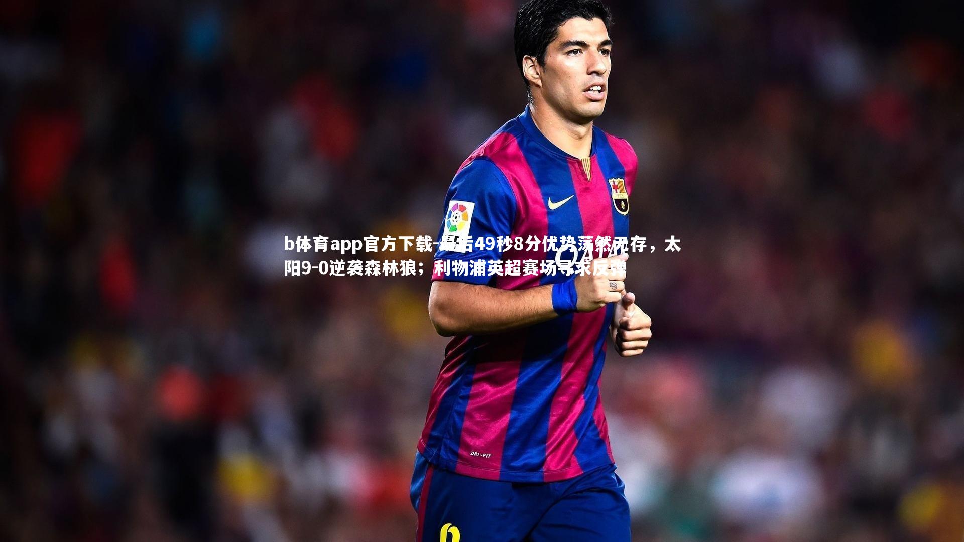 b体育app官方下载-最后49秒8分优势荡然无存，太阳9-0逆袭森林狼；利物浦英超赛场寻求反弹