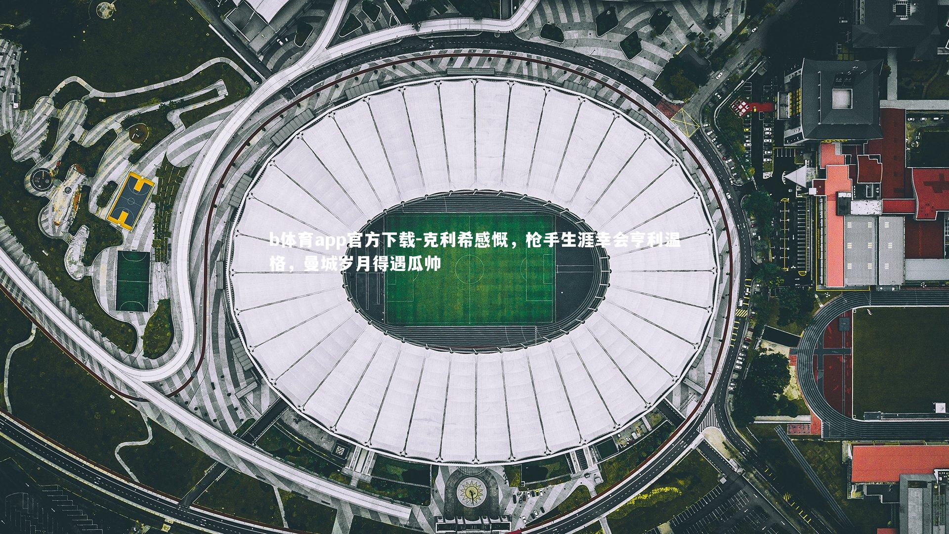 克利希感慨,枪手生涯幸会亨利温格,曼城岁月得遇瓜帅