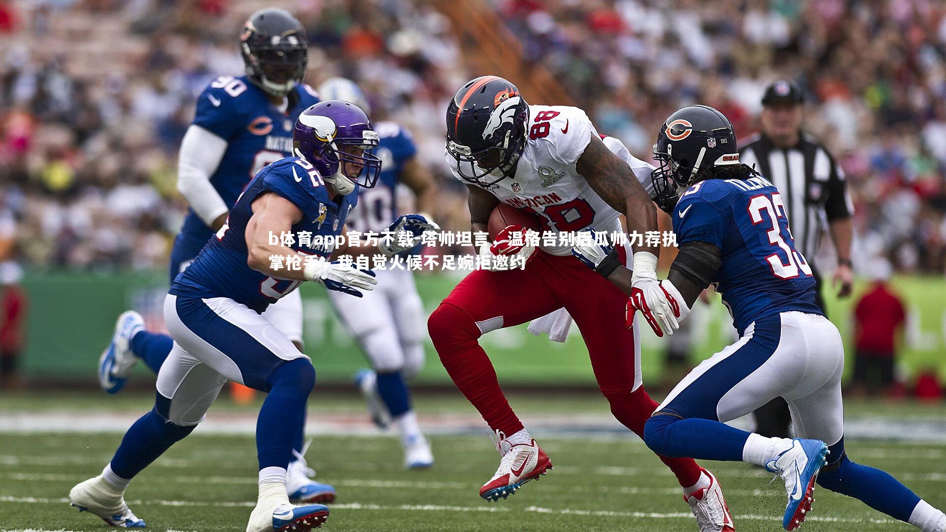 b体育app官方下载-塔帅坦言,温格告别后瓜帅力荐执掌枪手,我自觉火候不足婉拒邀约