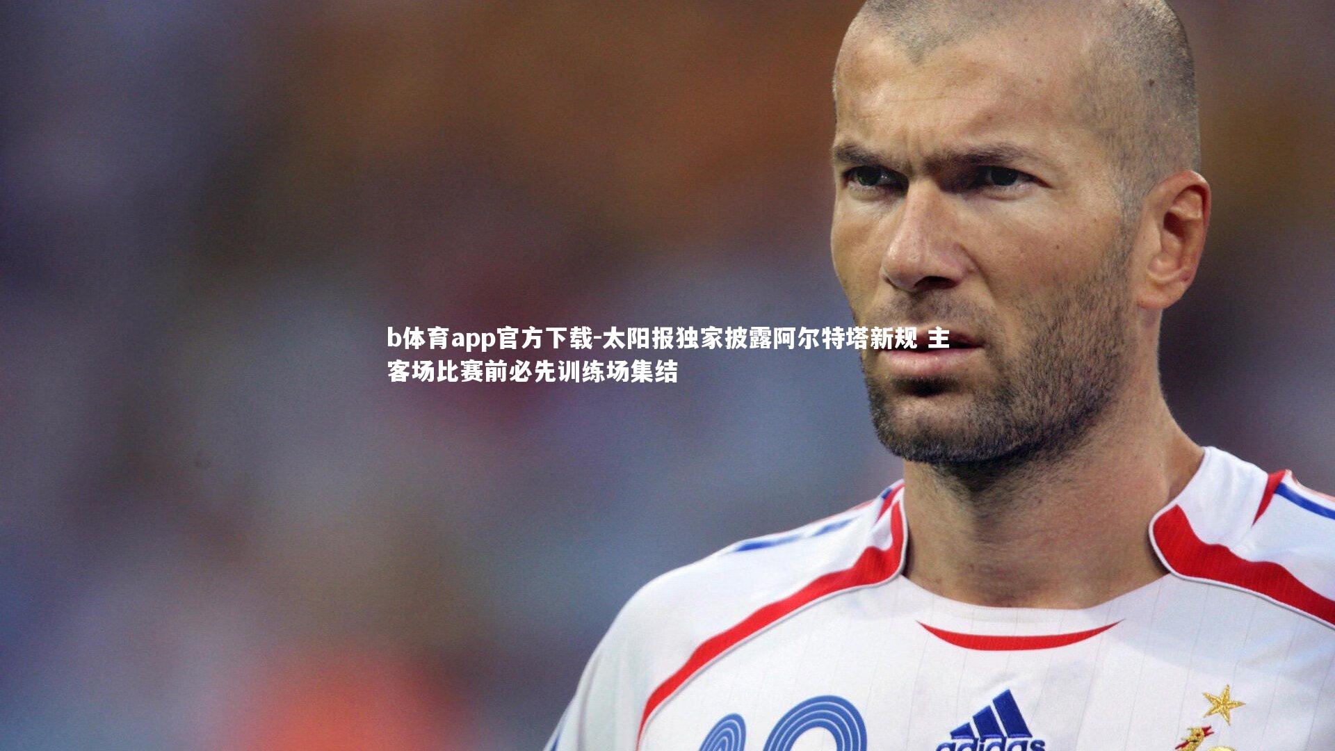 b体育app官方下载-太阳报独家披露阿尔特塔新规 主客场比赛前必先训练场集结