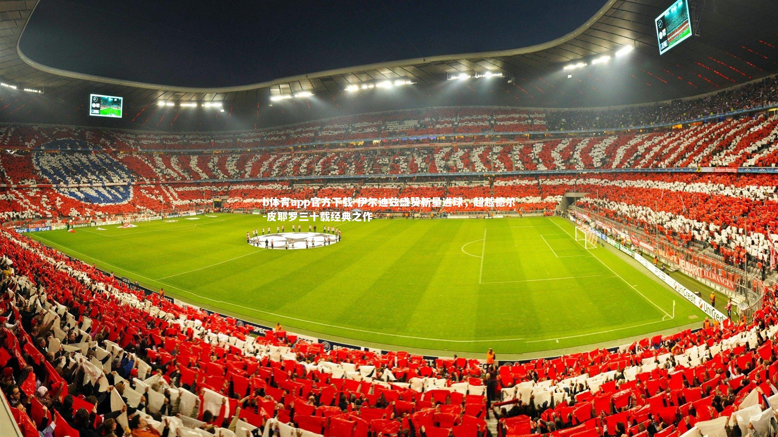 b体育app官方下载-伊尔迪兹盛赞新星进球,超越德尔-皮耶罗三十载经典之作