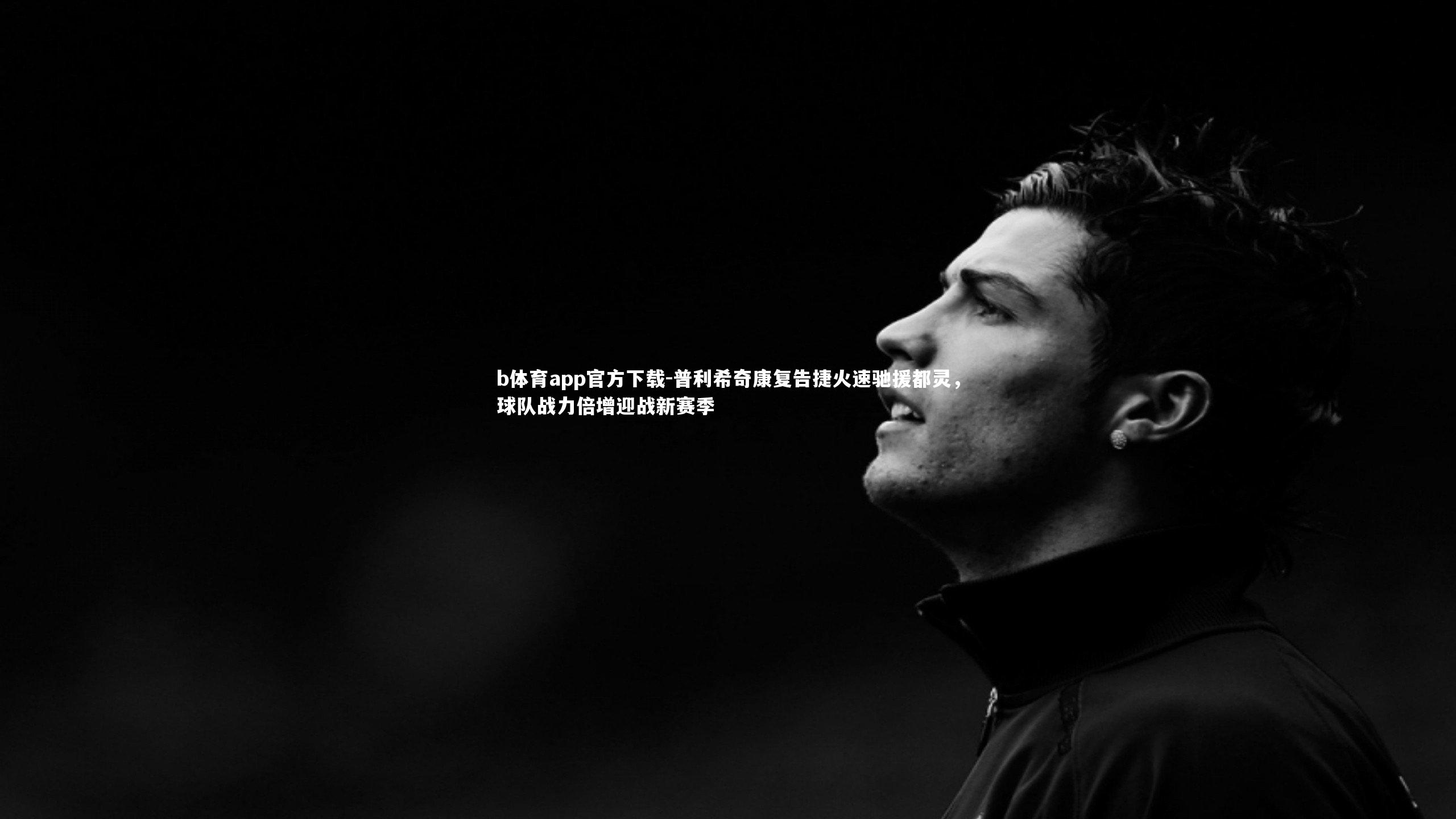 b体育app官方下载-普利希奇康复告捷火速驰援都灵,球队战力倍增迎战新赛季
